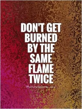 Don't get burned by the same flame twice Picture Quote #1