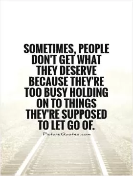 Sometimes, people don't get what they deserve because they're too busy holding on to things they're supposed to let go of Picture Quote #1
