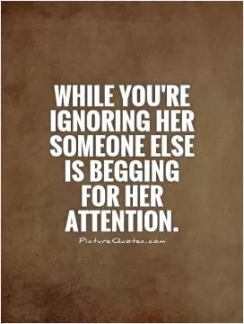 While you're IGNORING her someone else is BEGGING for her attention Picture Quote #1