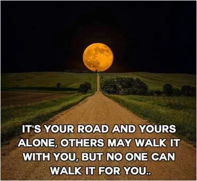 It's your road and yours alone, others may walk it with you, but no one can walk it for you Picture Quote #1