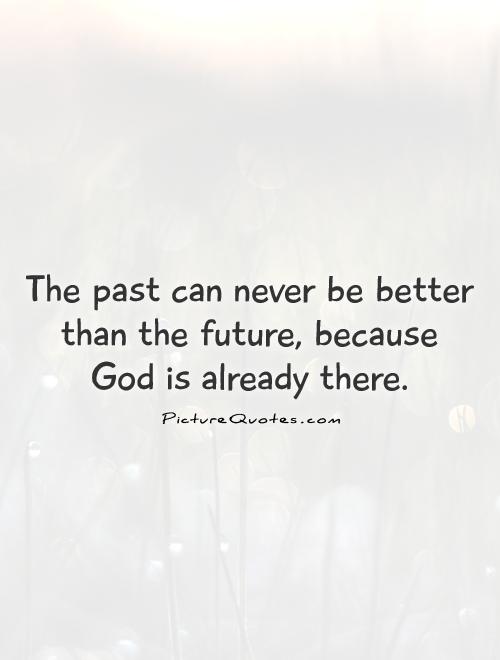 The past can never be better than the future, because  God is already there Picture Quote #1