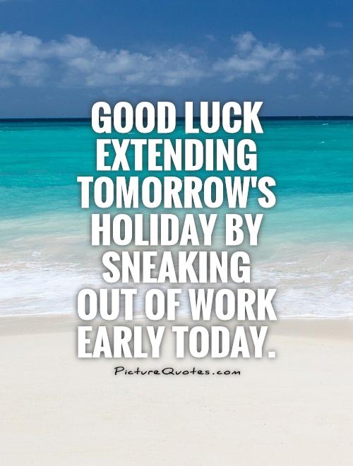 Good luck extending tomorrow's holiday by sneaking out of work early today Picture Quote #1