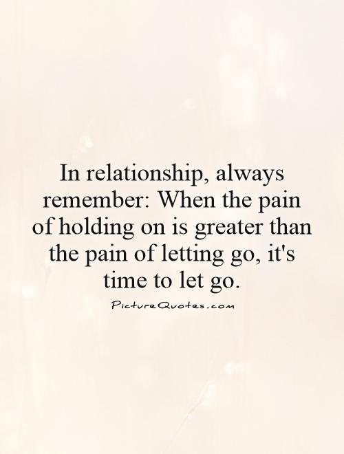 In relationship, always remember: When the pain of holding on is greater than the pain of letting go, it's time to let go Picture Quote #1