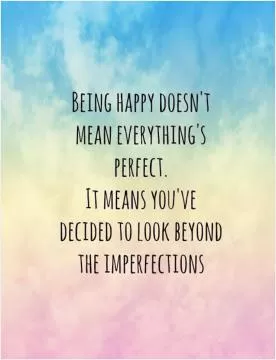 Being happy doesn't mean everything's perfect. It means you've decided to look beyond the imperfections Picture Quote #1