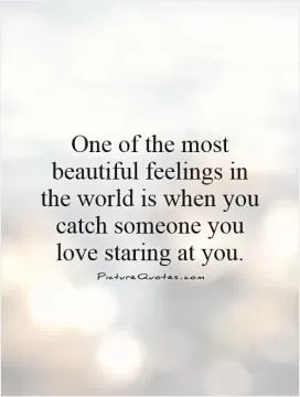 One of the most beautiful feelings in the world is when you catch someone you love staring at you Picture Quote #1