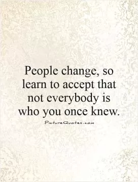 People change, so learn to accept that not everybody is who you once knew Picture Quote #1