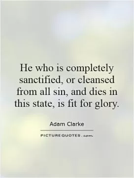 He who is completely sanctified, or cleansed from all sin, and dies in this state, is fit for glory Picture Quote #1