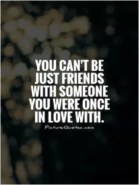 You can't be just FRIENDS with someone you were once in love with Picture Quote #1