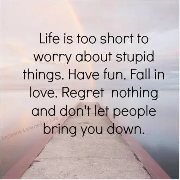 Life is too short to worry about stupid things. Have fun. Fall in love. Regret nothing and don't let people bring you down.  Picture Quote #1