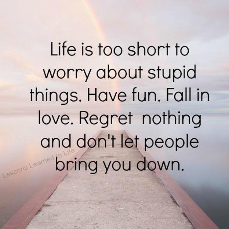 Life is too short to worry about stupid things. Have fun. Fall in love. Regret nothing and don't let people bring you down.  Picture Quote #1