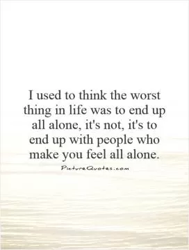 I used to think the worst thing in life was to end up all alone, it's not, it's to end up with people who make you feel all alone Picture Quote #1