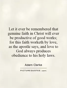 Let it ever be remembered that genuine faith in Christ will ever be productive of good works; for this faith worketh by love, as the apostle says, and love to God always produces obedience to his holy laws Picture Quote #1
