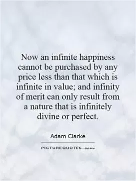 Now an infinite happiness cannot be purchased by any price less than that which is infinite in value; and infinity of merit can only result from a nature that is infinitely divine or perfect Picture Quote #1
