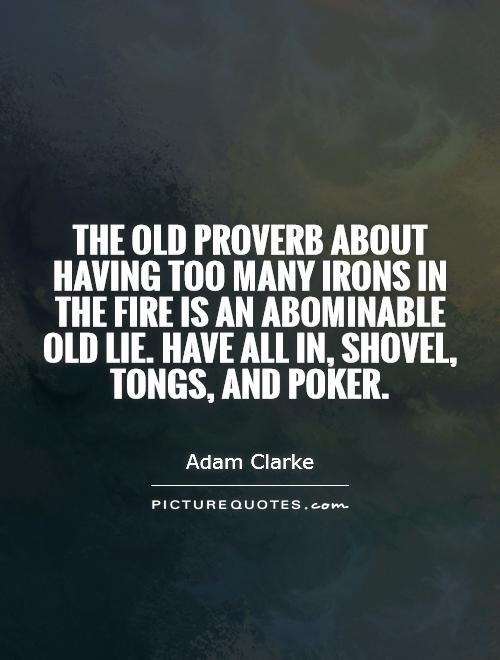 The old proverb about having too many irons in the fire is an abominable old lie. Have all in, shovel, tongs, and poker Picture Quote #1