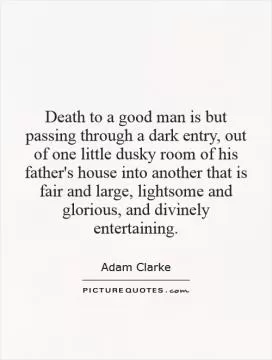 Death to a good man is but passing through a dark entry, out of one little dusky room of his father's house into another that is fair and large, lightsome and glorious, and divinely entertaining Picture Quote #1