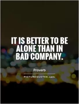 It is better to be alone than in bad company Picture Quote #1