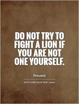 Do not try to fight a lion if you are not one yourself Picture Quote #1