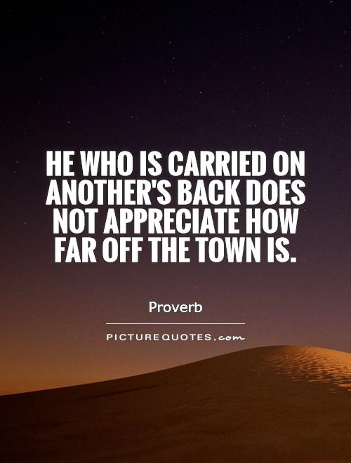 He who is carried on another's back does not appreciate how far off the town is Picture Quote #1