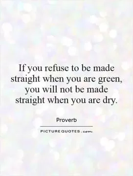If you refuse to be made straight when you are green, you will not be made straight when you are dry Picture Quote #1
