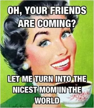 Oh, your friends are coming? let me turn into the nicest mom in the world Picture Quote #1