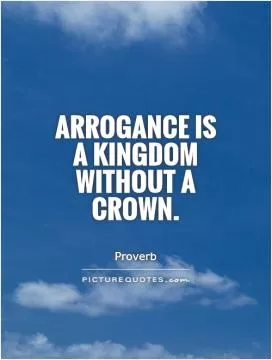 Arrogance is a kingdom without a crown Picture Quote #1