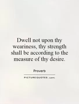Dwell not upon thy weariness, thy strength shall be according to the measure of thy desire Picture Quote #1