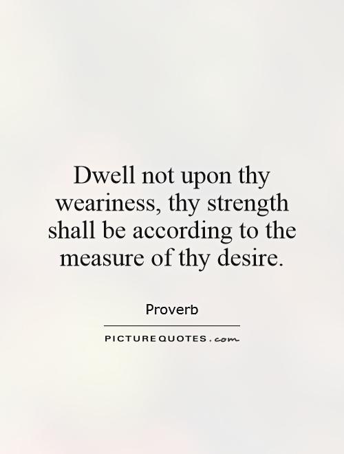 Dwell not upon thy weariness, thy strength shall be according to the measure of thy desire Picture Quote #1