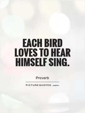 Each bird loves to hear himself sing Picture Quote #1