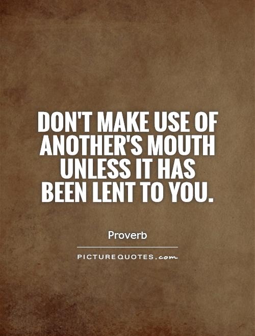 Don't make use of another's mouth unless it has been lent to you Picture Quote #1
