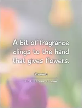 A bit of fragrance clings to the hand that gives flowers Picture Quote #1
