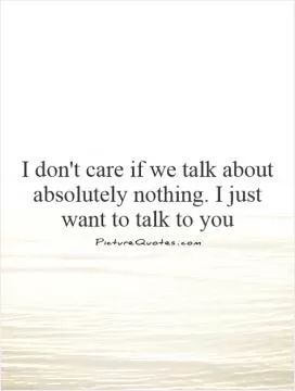 I don't care if we talk about absolutely nothing. I just want to talk to you Picture Quote #1
