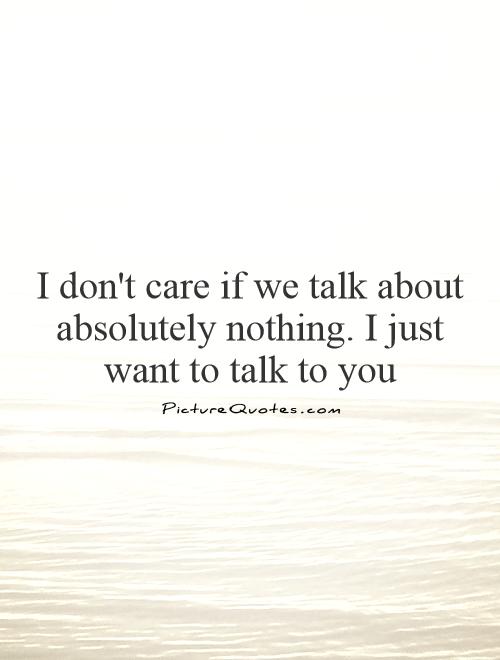 I don't care if we talk about absolutely nothing. I just want to talk to you Picture Quote #1