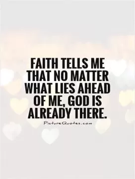 Faith tells me that no matter what lies ahead of me, God is already there Picture Quote #1