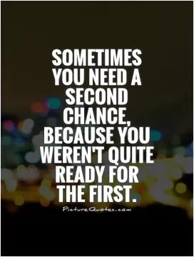 Sometimes you need a second chance, because you weren't quite ready for the first Picture Quote #1