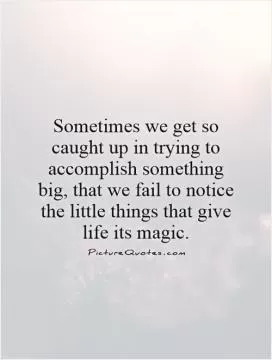 Sometimes we get so caught up in trying to accomplish something big, that we fail to notice the little things that give life its magic Picture Quote #1