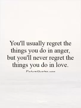 You'll usually regret the things you do in anger, but you'll never regret the things you do in love Picture Quote #1