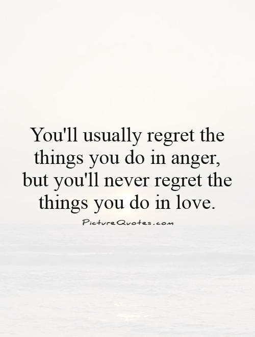 You'll usually regret the things you do in anger, but you'll never regret the things you do in love Picture Quote #1