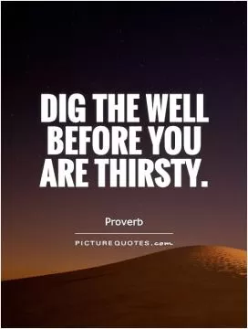 Dig the well before you are thirsty Picture Quote #1