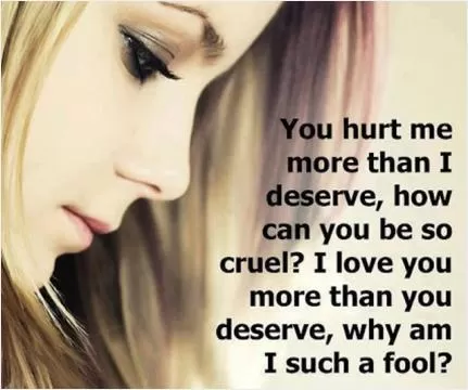 You hurt me more than I deserve, how can you be so cruel? I love you more than you deserve, why am I such a fool Picture Quote #1