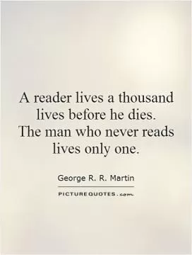 A reader lives a thousand lives before he dies.  The man who never reads lives only one Picture Quote #1