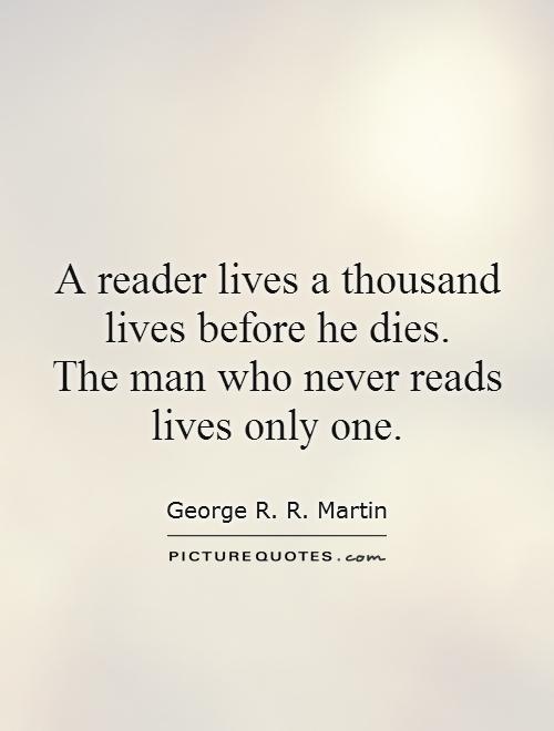 A reader lives a thousand lives before he dies.  The man who never reads lives only one Picture Quote #1