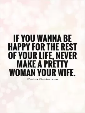 If you wanna be happy for the rest of your life, Never make a pretty woman your wife Picture Quote #1