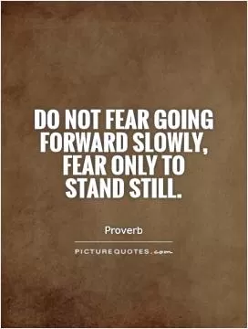 Do not fear going forward slowly, fear only to stand still Picture Quote #1