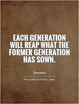 Each generation will reap what the former generation has sown Picture Quote #1