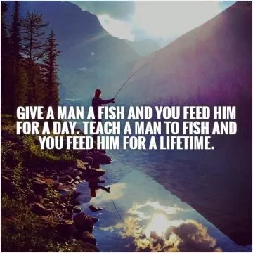 Give a man a fish and you feed him for a day. Teach a man to fish and you feed him for a lifetime Picture Quote #1