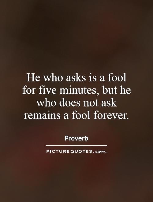 He who asks is a fool for five minutes, but he who does not ask remains a fool forever Picture Quote #1