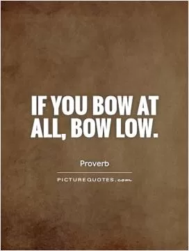 If you bow at all, bow low Picture Quote #1
