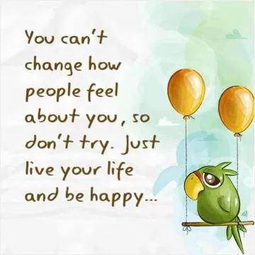 You can't change how people feel about you, so don't try. Just live your life and be happy Picture Quote #1