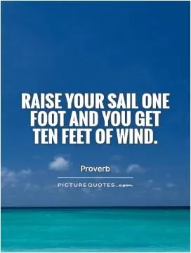 Raise your sail one foot and you get ten feet of wind Picture Quote #1