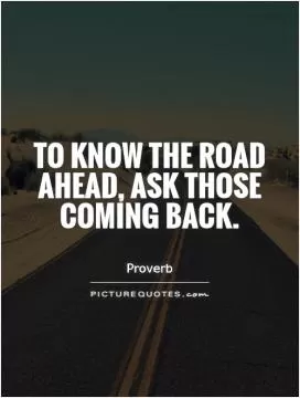 To know the road ahead, ask those coming back Picture Quote #1